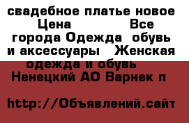 свадебное платье новое › Цена ­ 10 000 - Все города Одежда, обувь и аксессуары » Женская одежда и обувь   . Ненецкий АО,Варнек п.